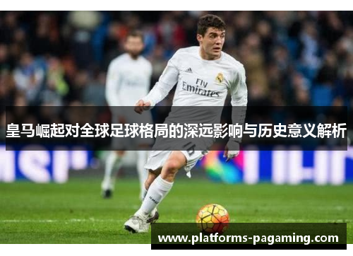 皇马崛起对全球足球格局的深远影响与历史意义解析