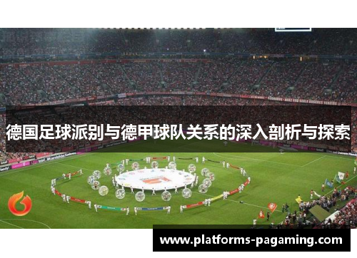 德国足球派别与德甲球队关系的深入剖析与探索