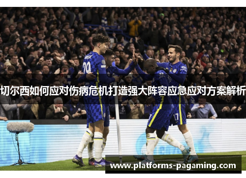 切尔西如何应对伤病危机打造强大阵容应急应对方案解析 切尔西如何应对伤病危机打造强大阵容应急应对方案解析