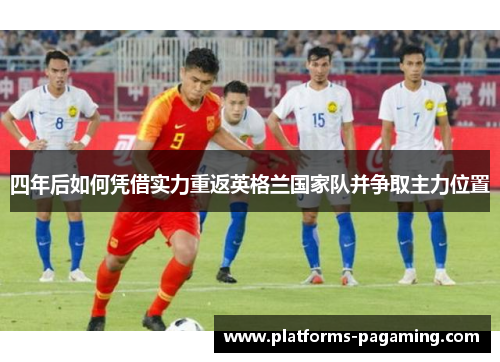 四年后如何凭借实力重返英格兰国家队并争取主力位置