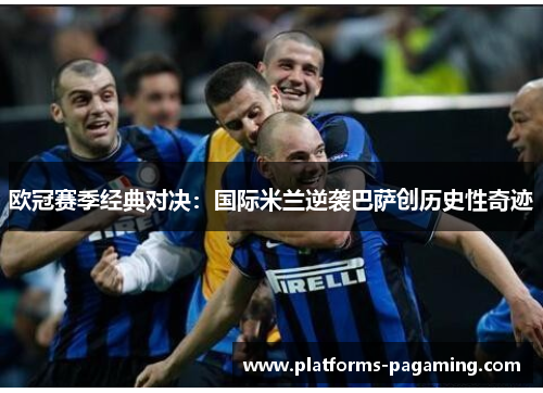 欧冠赛季经典对决：国际米兰逆袭巴萨创历史性奇迹