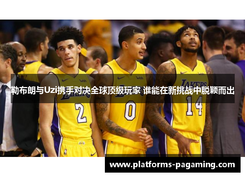 勒布朗与Uzi携手对决全球顶级玩家 谁能在新挑战中脱颖而出