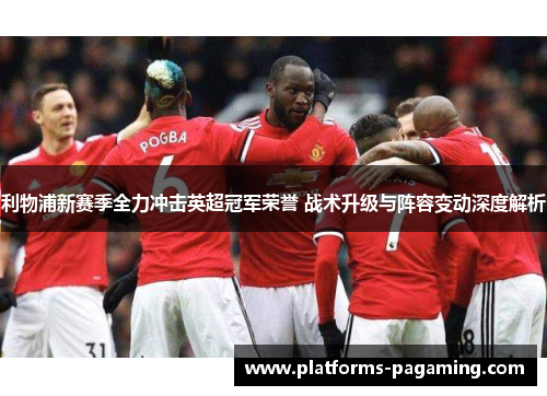 利物浦新赛季全力冲击英超冠军荣誉 战术升级与阵容变动深度解析