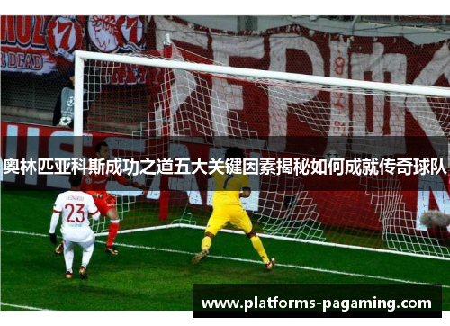 奥林匹亚科斯成功之道五大关键因素揭秘如何成就传奇球队