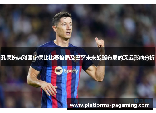 孔德伤势对国家德比比赛格局及巴萨未来战略布局的深远影响分析 孔德伤势对国家德比比赛格局及巴萨未来战略布局的深远影响分析