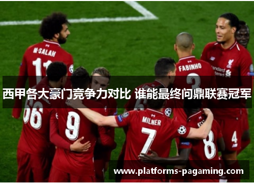 西甲各大豪门竞争力对比 谁能最终问鼎联赛冠军