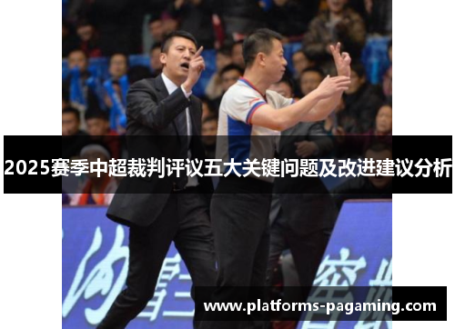 2025赛季中超裁判评议五大关键问题及改进建议分析 2025赛季中超裁判评议五大关键问题及改进建议分析
