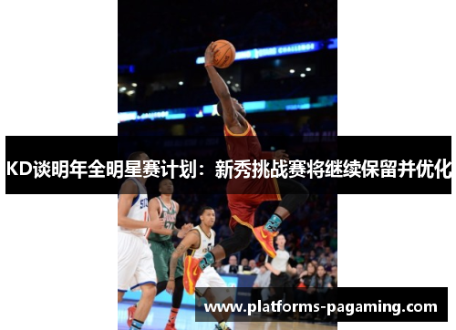 KD谈明年全明星赛计划：新秀挑战赛将继续保留并优化