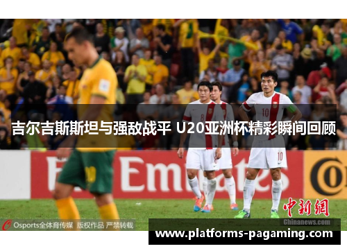 吉尔吉斯斯坦与强敌战平 U20亚洲杯精彩瞬间回顾