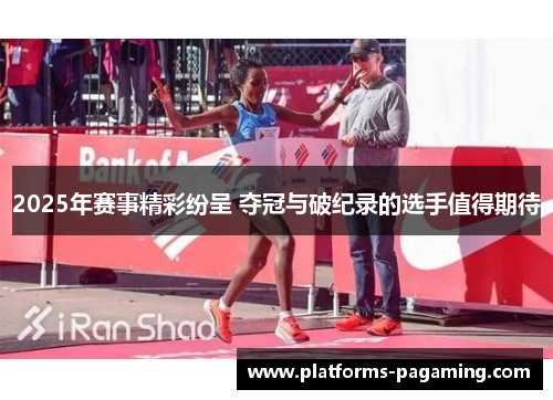 2025年赛事精彩纷呈 夺冠与破纪录的选手值得期待