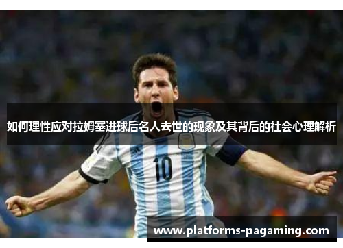 如何理性应对拉姆塞进球后名人去世的现象及其背后的社会心理解析