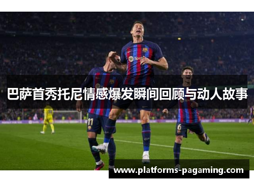 巴萨首秀托尼情感爆发瞬间回顾与动人故事