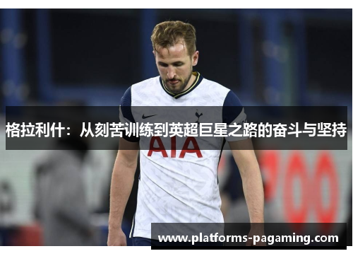 格拉利什：从刻苦训练到英超巨星之路的奋斗与坚持