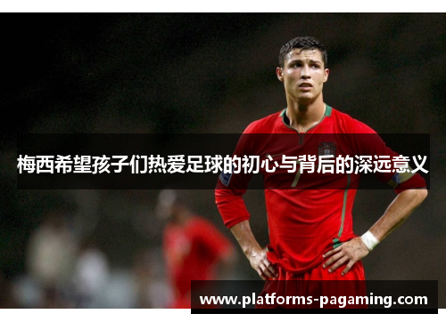 梅西希望孩子们热爱足球的初心与背后的深远意义