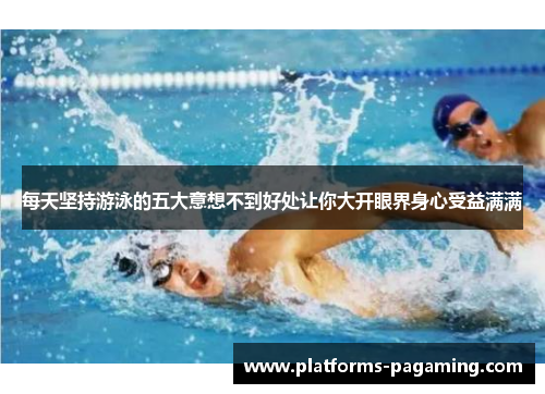 每天坚持游泳的五大意想不到好处让你大开眼界身心受益满满