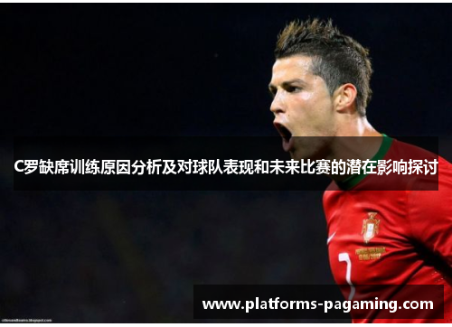 C罗缺席训练原因分析及对球队表现和未来比赛的潜在影响探讨