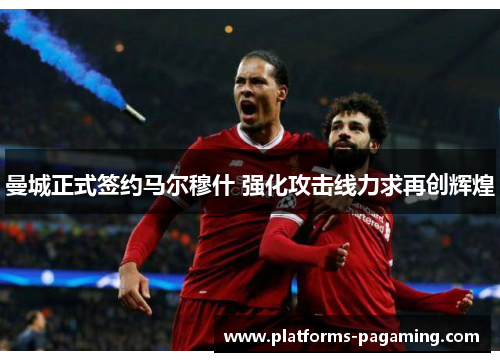 曼城正式签约马尔穆什 强化攻击线力求再创辉煌