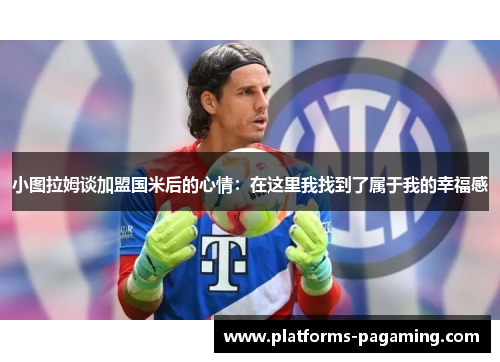 小图拉姆谈加盟国米后的心情：在这里我找到了属于我的幸福感
