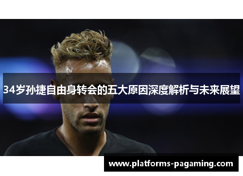 34岁孙捷自由身转会的五大原因深度解析与未来展望