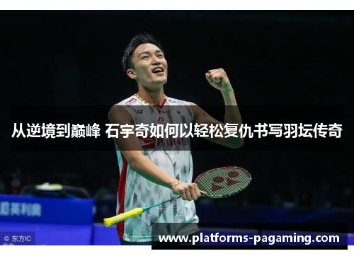 从逆境到巅峰 石宇奇如何以轻松复仇书写羽坛传奇