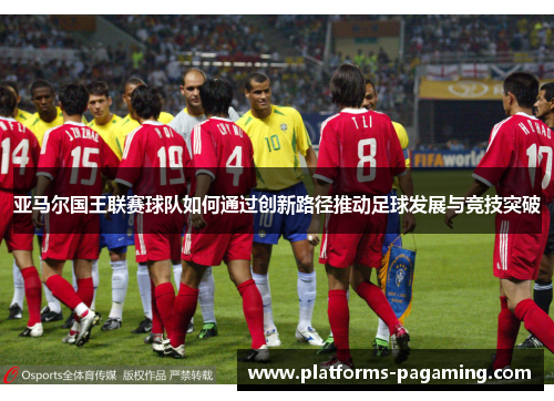 亚马尔国王联赛球队如何通过创新路径推动足球发展与竞技突破