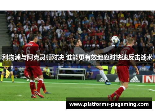利物浦与阿克灵顿对决 谁能更有效地应对快速反击战术