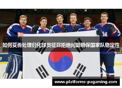 如何妥善处理归化球员征召拒绝问题确保国家队稳定性