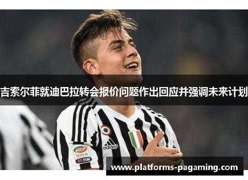 吉索尔菲就迪巴拉转会报价问题作出回应并强调未来计划