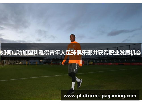 如何成功加盟利雅得青年人足球俱乐部并获得职业发展机会