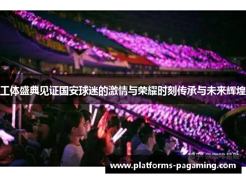 工体盛典见证国安球迷的激情与荣耀时刻传承与未来辉煌