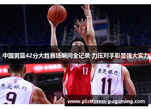 中国男篮42分大胜赛场瞬间全记录 力压对手彰显强大实力