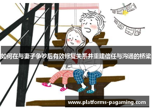 如何在与妻子争吵后有效修复关系并重建信任与沟通的桥梁