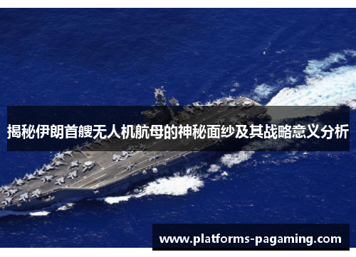 揭秘伊朗首艘无人机航母的神秘面纱及其战略意义分析