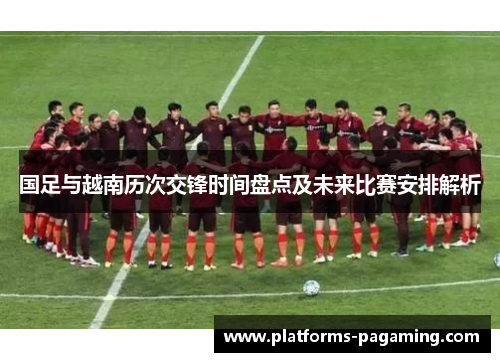 国足与越南历次交锋时间盘点及未来比赛安排解析