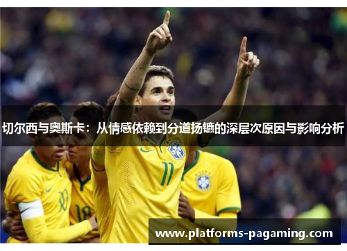 切尔西与奥斯卡：从情感依赖到分道扬镳的深层次原因与影响分析