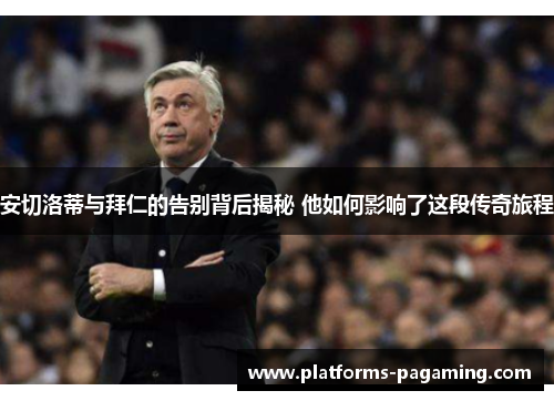 安切洛蒂与拜仁的告别背后揭秘 他如何影响了这段传奇旅程 安切洛蒂与拜仁的告别背后揭秘 他如何影响了这段传奇旅程