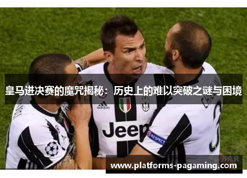 皇马进决赛的魔咒揭秘:历史上的难以突破之谜与困境 皇马进决赛的魔咒揭秘:历史上的难以突破之谜与困境