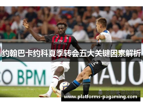 约翰巴卡约科夏季转会五大关键因素解析