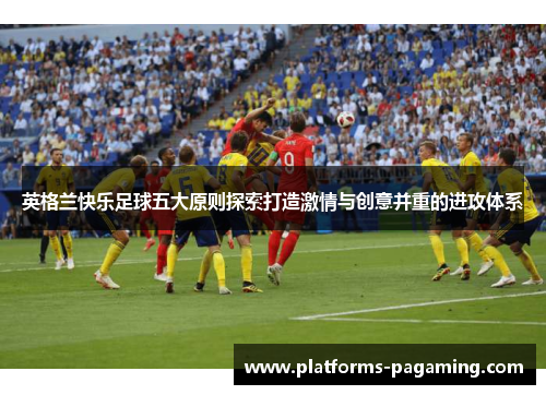 英格兰快乐足球五大原则探索打造激情与创意并重的进攻体系