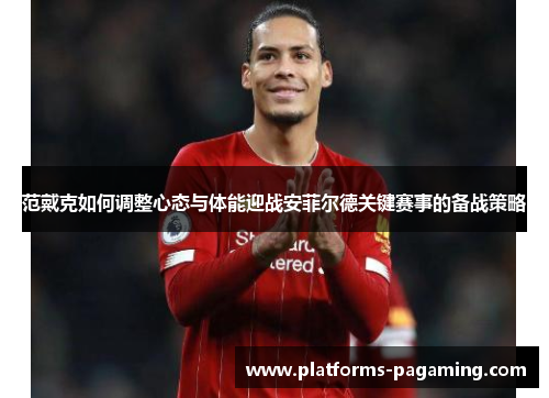 范戴克如何调整心态与体能迎战安菲尔德关键赛事的备战策略