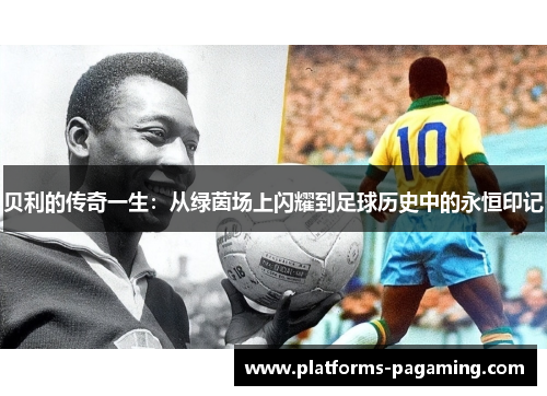 贝利的传奇一生：从绿茵场上闪耀到足球历史中的永恒印记