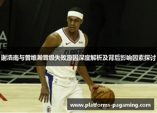 谢浩南与曾维瀚晋级失败原因深度解析及背后影响因素探讨