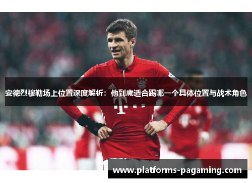 安德烈穆勒场上位置深度解析：他到底适合踢哪一个具体位置与战术角色
