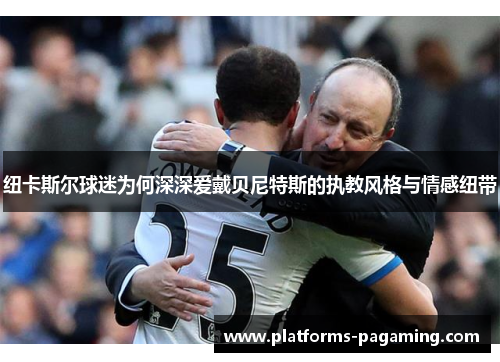 纽卡斯尔球迷为何深深爱戴贝尼特斯的执教风格与情感纽带