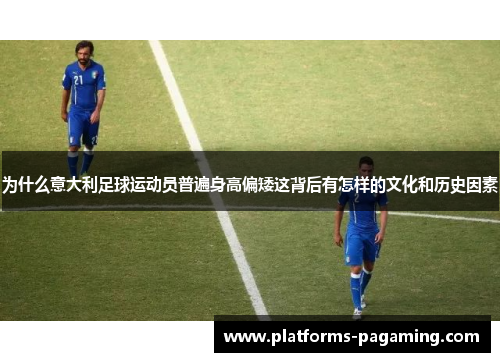 为什么意大利足球运动员普遍身高偏矮这背后有怎样的文化和历史因素
