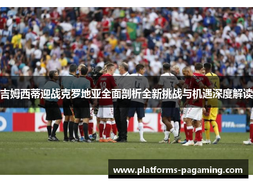 吉姆西蒂迎战克罗地亚全面剖析全新挑战与机遇深度解读