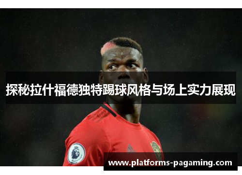 探秘拉什福德独特踢球风格与场上实力展现