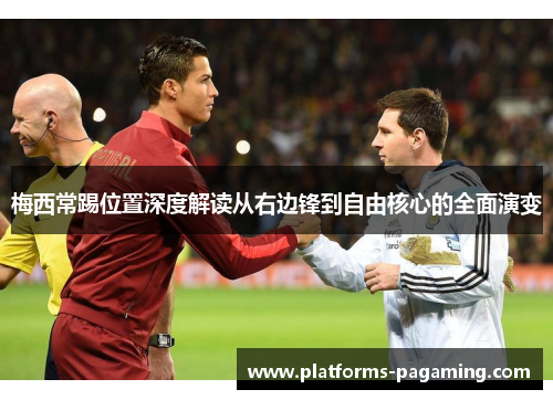 梅西常踢位置深度解读从右边锋到自由核心的全面演变 梅西常踢位置深度解读从右边锋到自由核心的全面演变