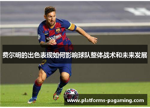 费尔明的出色表现如何影响球队整体战术和未来发展 费尔明的出色表现如何影响球队整体战术和未来发展