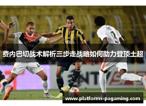 费内巴切战术解析三步走战略如何助力登顶土超